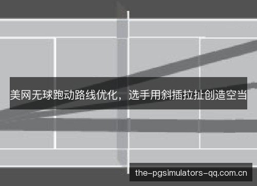 美网无球跑动路线优化，选手用斜插拉扯创造空当